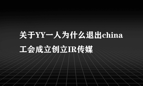 关于YY一人为什么退出china工会成立创立IR传媒