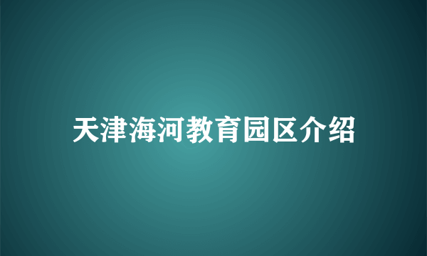 天津海河教育园区介绍