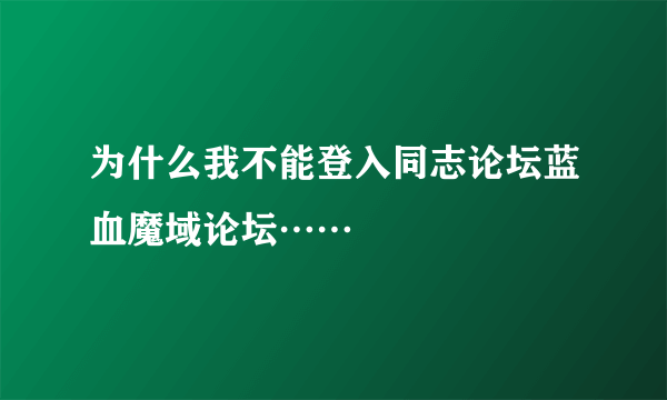 为什么我不能登入同志论坛蓝血魔域论坛……