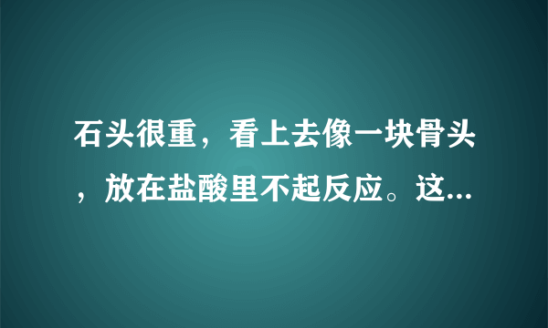 石头很重，看上去像一块骨头，放在盐酸里不起反应。这是什么石头哪？