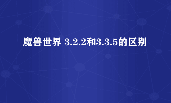 魔兽世界 3.2.2和3.3.5的区别