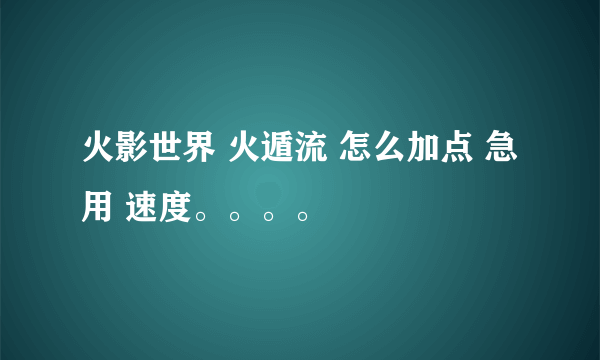 火影世界 火遁流 怎么加点 急用 速度。。。。