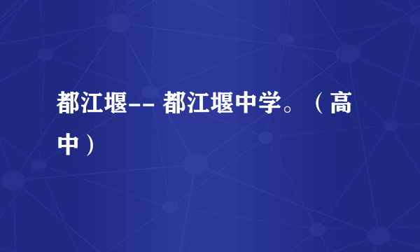 都江堰-- 都江堰中学。（高中）