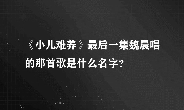 《小儿难养》最后一集魏晨唱的那首歌是什么名字？