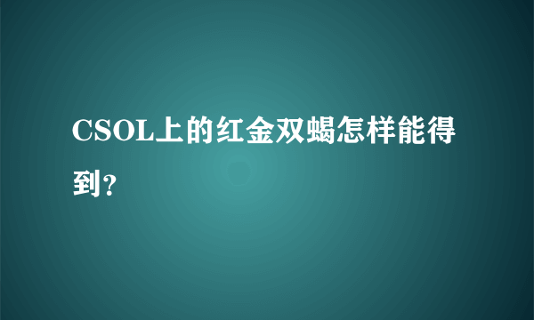 CSOL上的红金双蝎怎样能得到？