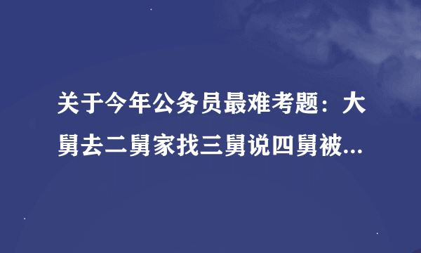 关于今年公务员最难考题：大舅去二舅家找三舅说四舅被五舅骗去六舅家偷七舅放在八舅柜子里九舅借十舅。