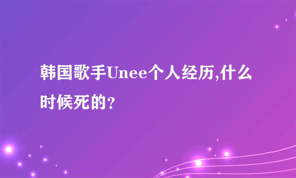 韩国歌手Unee个人经历,什么时候死的？