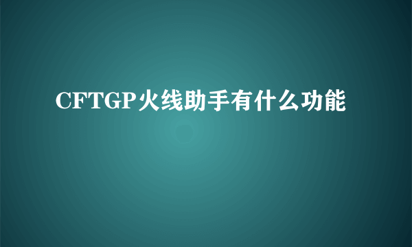 CFTGP火线助手有什么功能