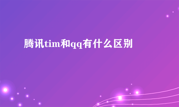 腾讯tim和qq有什么区别