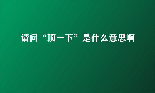 请问“顶一下”是什么意思啊