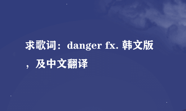 求歌词：danger fx. 韩文版，及中文翻译