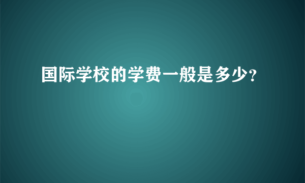 国际学校的学费一般是多少？