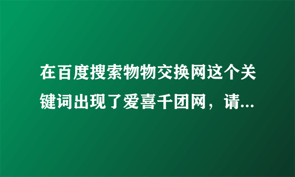 在百度搜索物物交换网这个关键词出现了爱喜千团网，请问它的信誉如何？