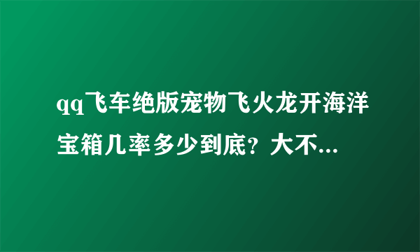 qq飞车绝版宠物飞火龙开海洋宝箱几率多少到底？大不大啊，急求啊，忘好心人帮帮忙啊