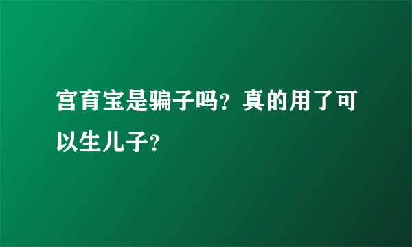 宫育宝是骗子吗？真的用了可以生儿子？