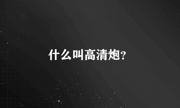 什么叫高清炮？