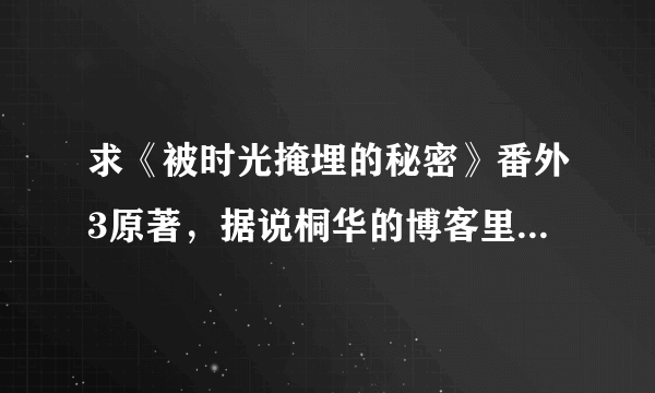 求《被时光掩埋的秘密》番外3原著，据说桐华的博客里有，求大神复制粘贴，感激不尽！