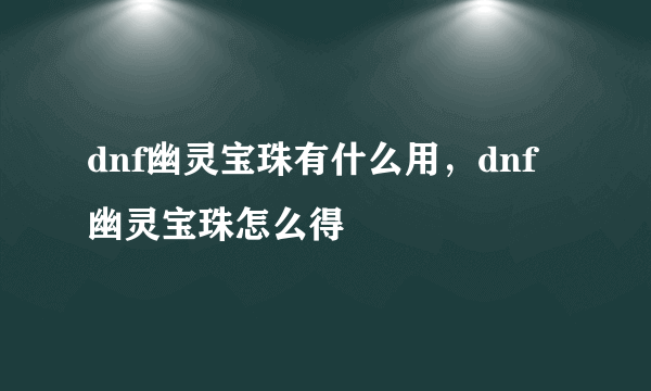 dnf幽灵宝珠有什么用，dnf幽灵宝珠怎么得