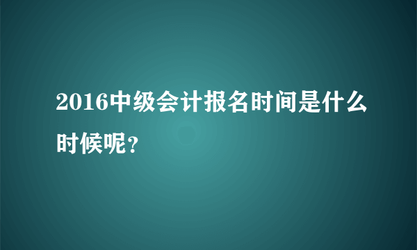 2016中级会计报名时间是什么时候呢？