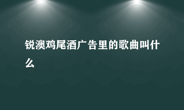 锐澳鸡尾酒广告里的歌曲叫什么