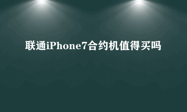 联通iPhone7合约机值得买吗