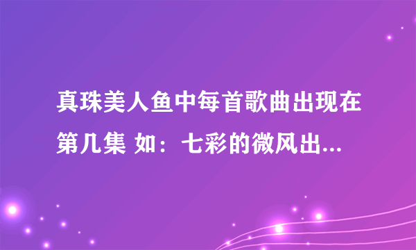 真珠美人鱼中每首歌曲出现在第几集 如：七彩的微风出现在第1集