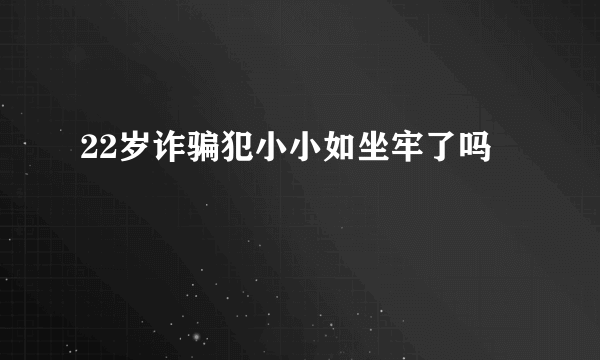 22岁诈骗犯小小如坐牢了吗