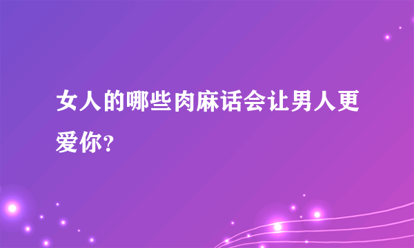 女人的哪些肉麻话会让男人更爱你？