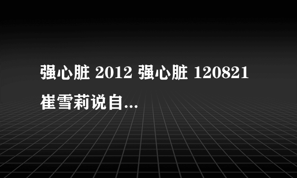 强心脏 2012 强心脏 120821 崔雪莉说自己是单眼皮 但是我看是双的啊？ 是翻译错了吗？