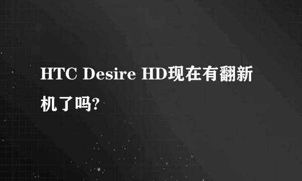 HTC Desire HD现在有翻新机了吗?