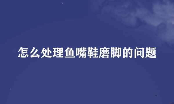 怎么处理鱼嘴鞋磨脚的问题