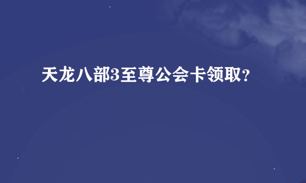 天龙八部3至尊公会卡领取？