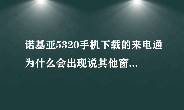 诺基亚5320手机下载的来电通为什么会出现说其他窗口占用了短信窗口.之前就好好的这两天手机老是这样