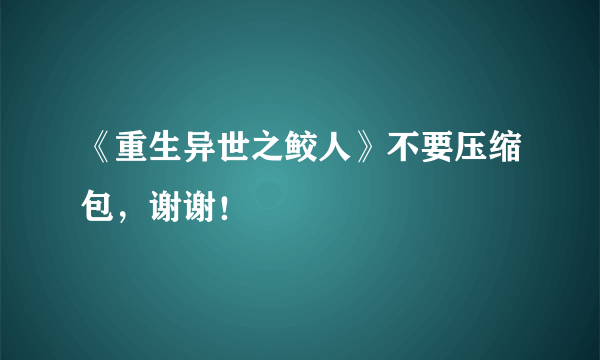 《重生异世之鲛人》不要压缩包，谢谢！