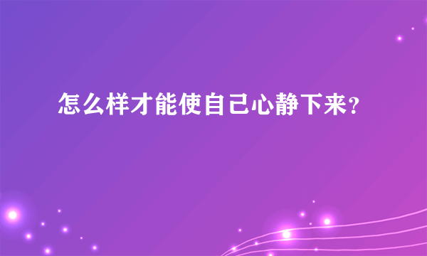 怎么样才能使自己心静下来？