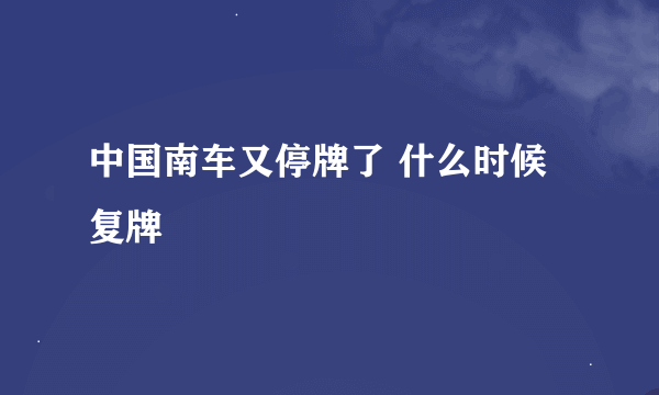 中国南车又停牌了 什么时候复牌