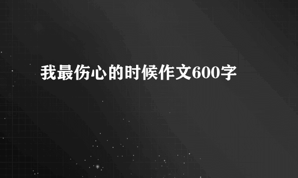 我最伤心的时候作文600字