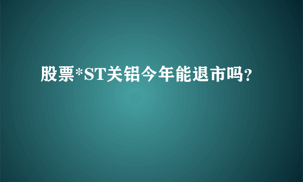 股票*ST关铝今年能退市吗？