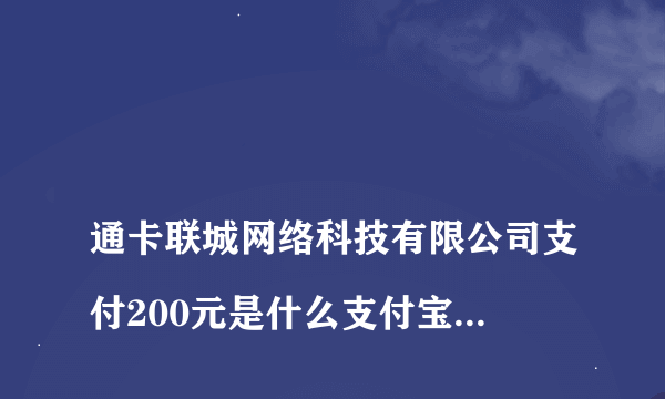 
通卡联城网络科技有限公司支付200元是什么支付宝付出的

