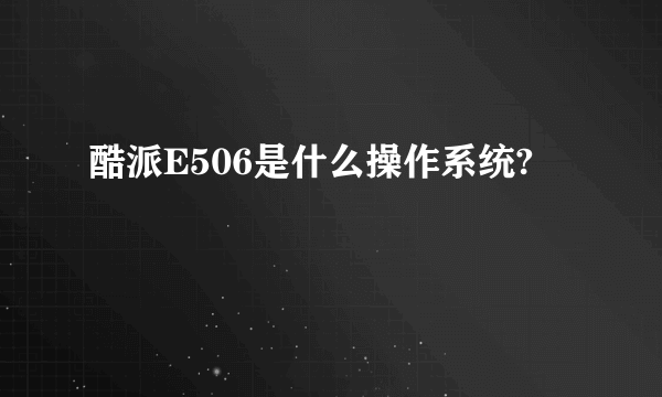 酷派E506是什么操作系统?