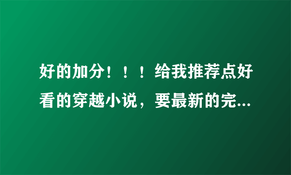 好的加分！！！给我推荐点好看的穿越小说，要最新的完结的，谢谢