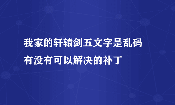 我家的轩辕剑五文字是乱码 有没有可以解决的补丁