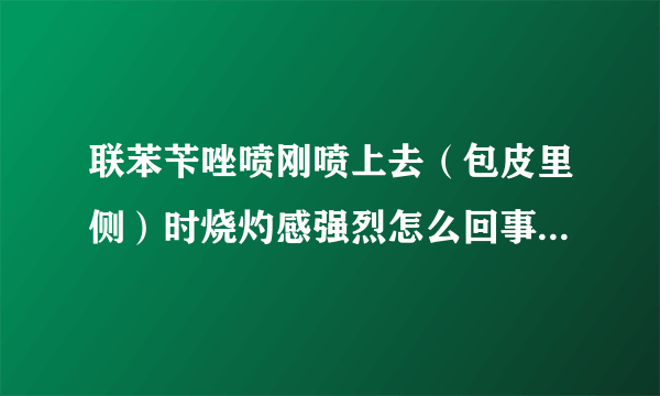 联苯苄唑喷刚喷上去（包皮里侧）时烧灼感强烈怎么回事,正常吗