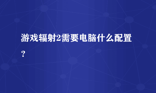 游戏辐射2需要电脑什么配置？