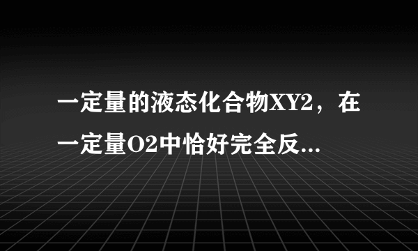 一定量的液态化合物XY2，在一定量O2中恰好完全反应：XY2（液）+3O2（气）=XO2（气）+2