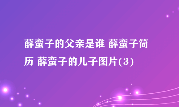 薛蛮子的父亲是谁 薛蛮子简历 薛蛮子的儿子图片(3)