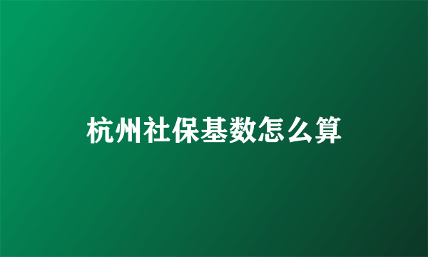 杭州社保基数怎么算