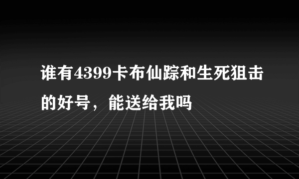 谁有4399卡布仙踪和生死狙击的好号，能送给我吗