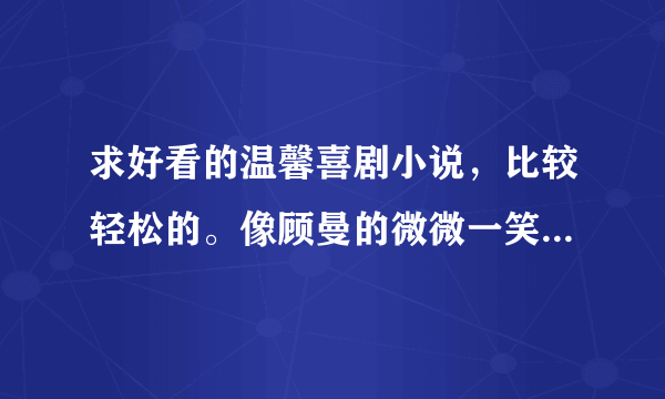 求好看的温馨喜剧小说，比较轻松的。像顾曼的微微一笑很倾城、桩桩的蔓蔓青罗什么的