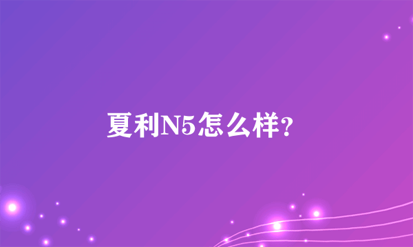 夏利N5怎么样？